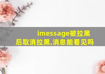 imessage被拉黑后取消拉黑,消息能看见吗