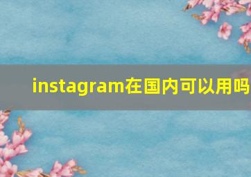 instagram在国内可以用吗