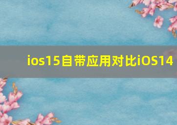 ios15自带应用对比iOS14