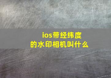 ios带经纬度的水印相机叫什么