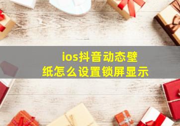 ios抖音动态壁纸怎么设置锁屏显示