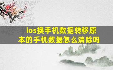 ios换手机数据转移原本的手机数据怎么清除吗