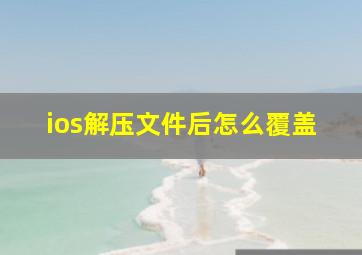 ios解压文件后怎么覆盖