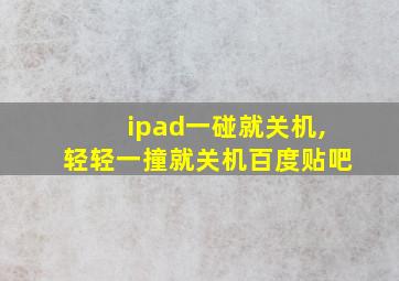 ipad一碰就关机,轻轻一撞就关机百度贴吧