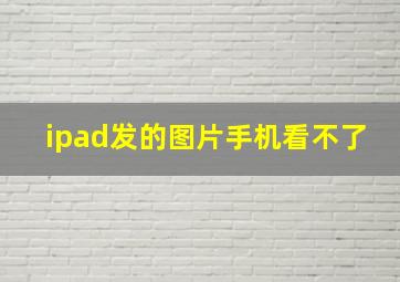 ipad发的图片手机看不了