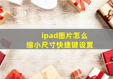 ipad图片怎么缩小尺寸快捷键设置