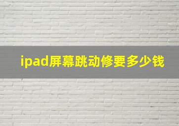 ipad屏幕跳动修要多少钱