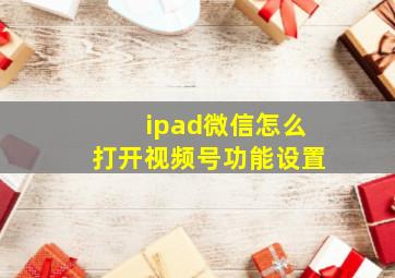 ipad微信怎么打开视频号功能设置