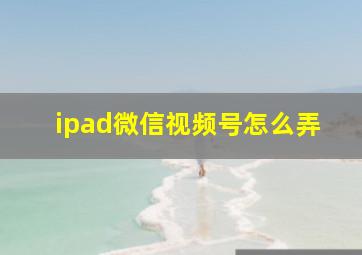 ipad微信视频号怎么弄