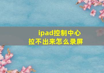 ipad控制中心拉不出来怎么录屏