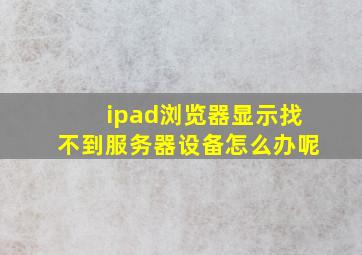 ipad浏览器显示找不到服务器设备怎么办呢