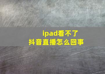 ipad看不了抖音直播怎么回事