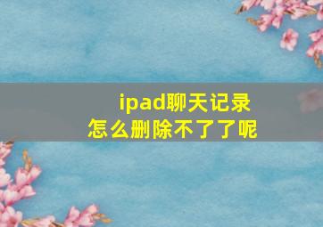 ipad聊天记录怎么删除不了了呢