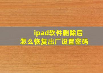 ipad软件删除后怎么恢复出厂设置密码