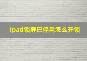 ipad锁屏已停用怎么开锁