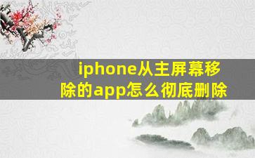 iphone从主屏幕移除的app怎么彻底删除