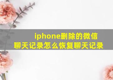 iphone删除的微信聊天记录怎么恢复聊天记录