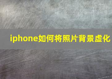 iphone如何将照片背景虚化