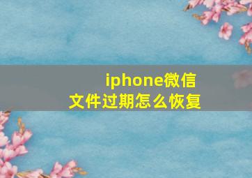 iphone微信文件过期怎么恢复