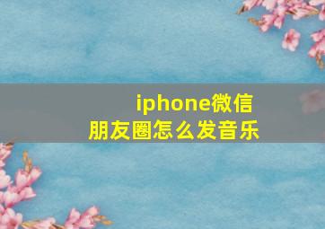 iphone微信朋友圈怎么发音乐