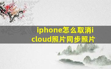 iphone怎么取消icloud照片同步照片