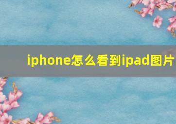 iphone怎么看到ipad图片