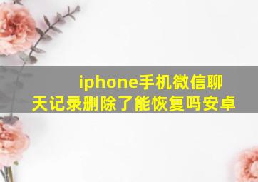 iphone手机微信聊天记录删除了能恢复吗安卓