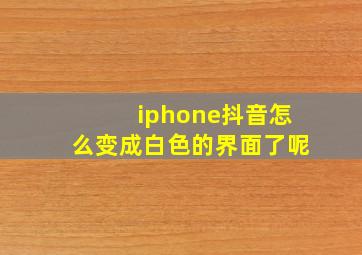 iphone抖音怎么变成白色的界面了呢