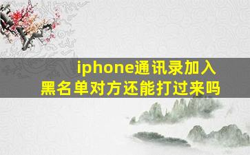 iphone通讯录加入黑名单对方还能打过来吗