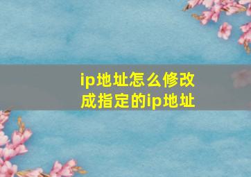 ip地址怎么修改成指定的ip地址