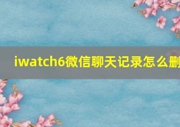 iwatch6微信聊天记录怎么删