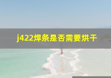 j422焊条是否需要烘干