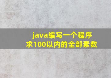 java编写一个程序求100以内的全部素数