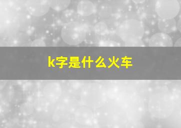 k字是什么火车