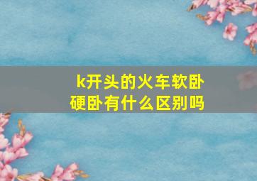 k开头的火车软卧硬卧有什么区别吗