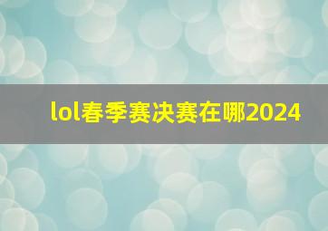 lol春季赛决赛在哪2024