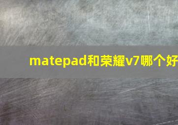 matepad和荣耀v7哪个好