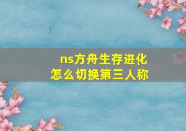 ns方舟生存进化怎么切换第三人称