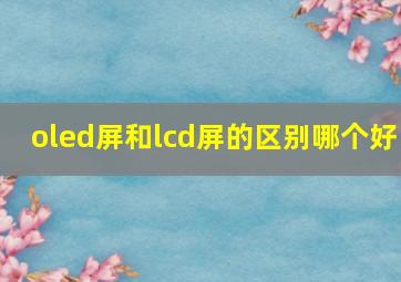 oled屏和lcd屏的区别哪个好