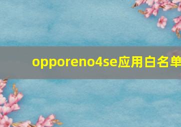 opporeno4se应用白名单