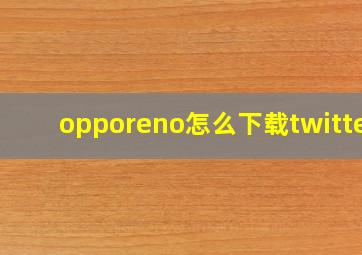 opporeno怎么下载twitter