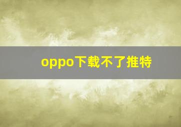 oppo下载不了推特