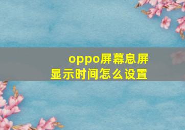 oppo屏幕息屏显示时间怎么设置