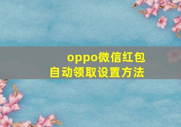 oppo微信红包自动领取设置方法