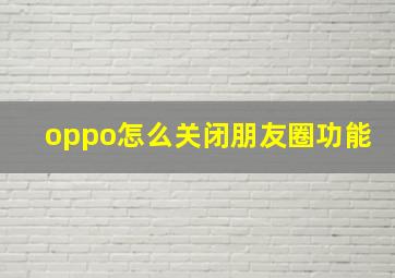 oppo怎么关闭朋友圈功能