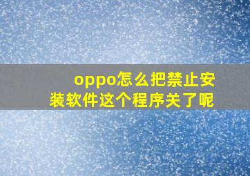 oppo怎么把禁止安装软件这个程序关了呢