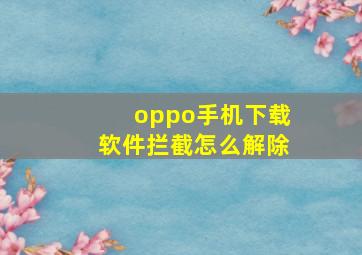 oppo手机下载软件拦截怎么解除