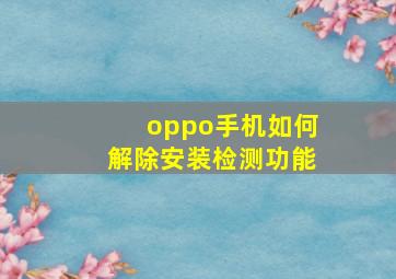 oppo手机如何解除安装检测功能