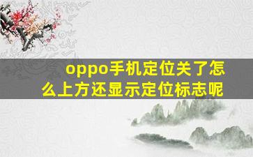 oppo手机定位关了怎么上方还显示定位标志呢