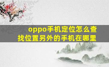 oppo手机定位怎么查找位置另外的手机在哪里